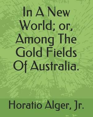 In a New World; Or, Among the Gold Fields of Australia. by Horatio Alger Jr.