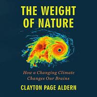 The Weight of Nature: How a Changing Climate Changes Our Brains by Clayton Page Aldern