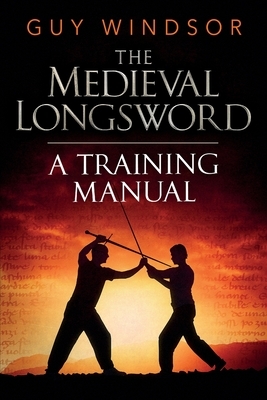 The Medieval Longsword: A Training Manual by Guy Windsor