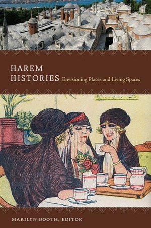 Harem Histories: Envisioning Places and Living Spaces by A. HollyShissler, Marilyn Booth, Asma Afsaruddin, Joan DelPlato, Leslie P. Peirce, Heghnar ZeitlanWatenpaugh, Irvin CemilSchick, Nancy Micklewright, Jateen Lad, Julia A.Clancy-Smith, Nadia MariaEl Cheklh, Orit Bashkin, Yaseen Noorani