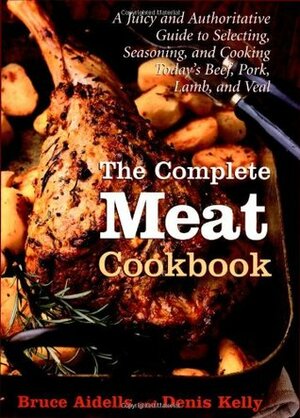 The Complete Meat Cookbook: A Juicy and Authoritative Guide to Selecting, Seasoning, and Cooking Today's Beef, Pork, Lamb, and Veal by Bruce Aidells, Denis Kelly