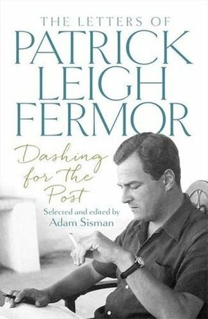 Dashing for the Post: The Letters of Patrick Leigh Fermor by Adam Sisman, Patrick Leigh Fermor