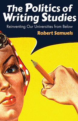 The Politics of Writing Studies: Reinventing Our Universities from Below by Robert Samuels