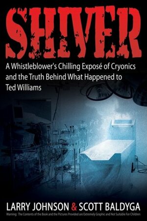 Shiver A Whistleblower's Chilling Expose Of Cryonics And The Truth Behind What Happened To Ted Williams by Larry Johnson