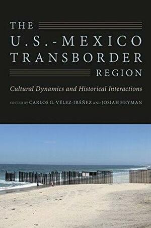 The U.S.-Mexico Transborder Region: Cultural Dynamics and Historical Interactions by Carlos G. Vélez-Ibañez, Josiah Heyman