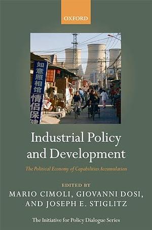 Industrial Policy and Development: The Political Economy of Capabilities Accumulation by Joseph E. Stiglitz, Giovanni Dosi, Mario Cimoli