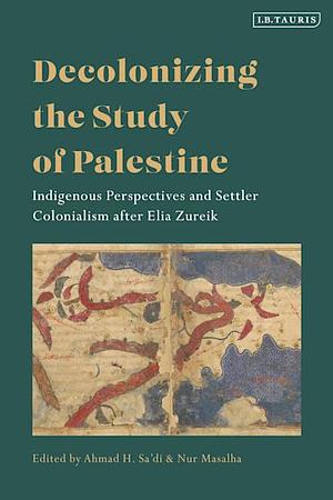 Decolonizing the Study of Palestine: Indigenous Perspectives and Settler Colonialism after Elia Zureik by Ahmad H. Sa'di