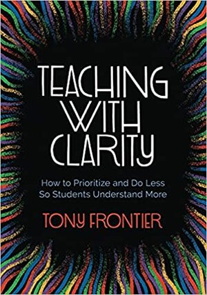 Teaching with Clarity: How to Prioritize and Do Less So Students Understand More by Tony Frontier