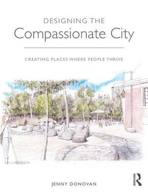 Designing the Compassionate City: Creating Places Where People Thrive by Jenny Donovan