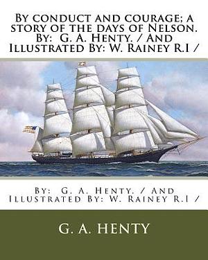 By conduct and courage; a story of the days of Nelson. By: G. A. Henty. / And Illustrated By: W. Rainey R.I / by G.A. Henty