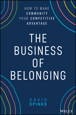 The Business of Belonging: How to Build Communities That Grow the Bottom Line by David Spinks