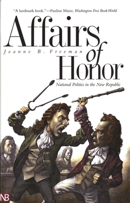 Affairs of Honor: National Politics in the New Republic by Joanne B. Freeman