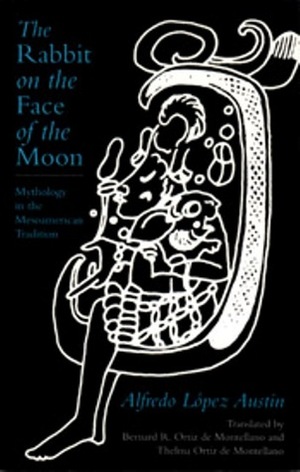 The Rabbit on the Face of the Moon: Mythology in the Mesoamerican Tradition by Alfredo López Austin