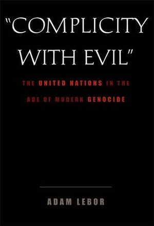 Complicity with Evil: The United Nations in the Age of Modern Genocide by Adam LeBor