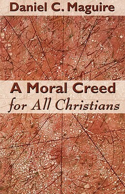 A Moral Creed for All Christians by Daniel C. Maguire