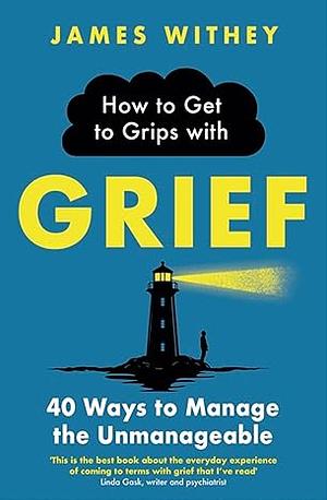 How to Get to Grips with Grief: 40 Ways to Manage the Unmanageable by James Withey