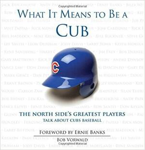 What It Means to Be a Cub: The North Side's Greatest Players Talk About Cubs Baseball by Bob Vorwald, Ernie Banks