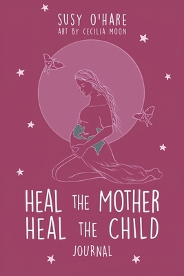 Heal The Mother, Heal The Child Journal by Susy O'Hare