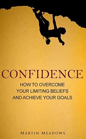 Confidence: How to Overcome Your Limiting Beliefs and Achieve Your Goals by Martin Meadows