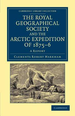 The Royal Geographical Society and the Arctic Expedition of 1875 76: A Report by Clements Robert Markham