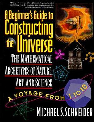 A Beginner's Guide to Constructing the Universe: The Mathematical Archetypes of Nature, Art, and Science by Michael S. Schneider