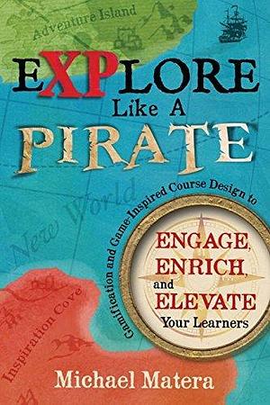 Explore Like a Pirate: Gamification and Game-Inspired Course Design to Engage, Enrich and Elevate Your Learners by Michael Matera, Michael Matera