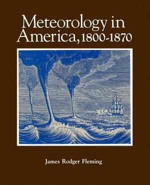 Meteorology in America, 1800-1870 by James Rodger Fleming