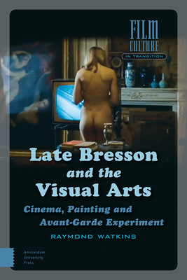 Late Bresson and the Visual Arts: Cinema, Painting and Avant-Garde Experiment by Raymond Watkins