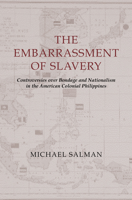 The Embarrassment of Slavery: Controversies Over Bondage and Nationalism in the American Colonial Philippines by Michael Salman