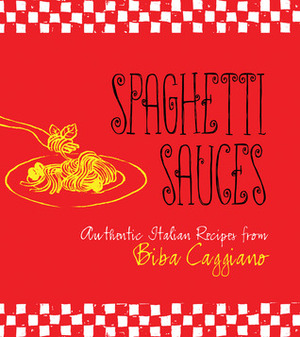 Spaghetti Sauces: Authentic Italian Recipes from Biba Caggiano: Authentic Italian Recipes from Biba Caggiano by Biba Caggiano