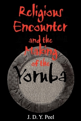 Religious Encounter and the Making of the Yoruba by J. D. Y. Peel