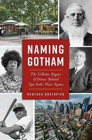 Naming Gotham: The Villains, Rogues & Heroes Behind New York's Place Names by Rebecca Bratspies, Rebecca Bratspies