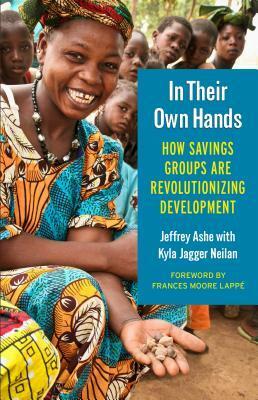 In Their Own Hands: How Savings Groups Are Revolutionizing Development by Frances Moore Lappé, Jeffrey Ashe, Kyla Jagger Neilan