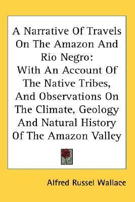 A Narrative Of Travels On The Amazon And Rio Negro: With An Account Of The Native Tribes, And Observations On The Climate, Geology And Natural History Of The Amazon Valley by Alfred Russel Wallace