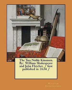 The Two Noble Kinsmen. By: William Shakespeare and John Fletcher. / first published in 1634 / by John Fletcher, William Shakespeare