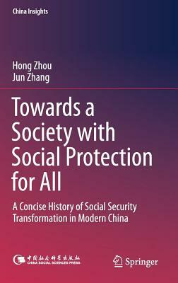 Towards a Society with Social Protection for All: A Concise History of Social Security Transformation in Modern China by Jun Zhang, Hong Zhou