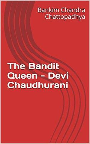 The Bandit Queen - Devi Chaudhurani by Devjani Huggins, Bankim Chandra Chattopadhyay, Bankim Chandra Chattopadhyay