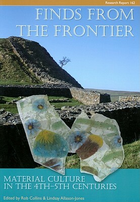 Finds from the Frontier: Material Culture in the 4th-5th Centuries by Rob Collins, Lindsay Allason-Jones