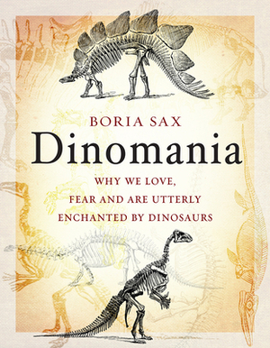 Dinomania: Why We Love, Fear and Are Utterly Enchanted by Dinosaurs by Boria Sax