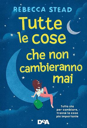 Tutte le cose che non cambieranno mai by Rebecca Stead, Rebecca Stead