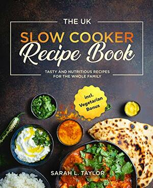 The UK Slow Cooker Recipe Book: Tasty and Nutritious Recipes for The Whole Family incl. Vegetarian Bonus by Sarah L. Taylor