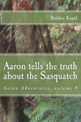 Aaron Tells the Truth about the Sasquatch by Bobbie Kaald