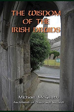 The Wisdom of the Irish Druids by Michael McGrath