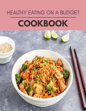 Healthy Eating On A Budget Cookbook: Healthy Meal Recipes for Everyone Includes Meal Plan, Food List and Getting Started by Elizabeth Tucker