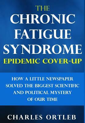 The Chronic Fatigue Syndrome Epidemic Cover-up: How a Little Newspaper Solved the Biggest Scientific and Political Mystery of Our Time by Charles Ortleb