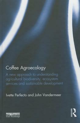 Coffee Agroecology: A New Approach to Understanding Agricultural Biodiversity, Ecosystem Services and Sustainable Development by Ivette Perfecto, John VanderMeer