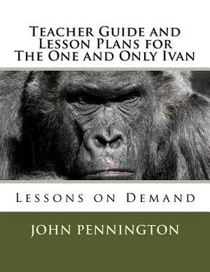 Teacher Guide and Lesson Plans for The One and Only Ivan: Lessons on Demand by John Pennington