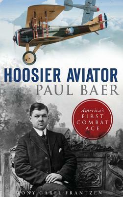 Hoosier Aviator Paul Baer: America's First Combat Ace by Tony Garel-Frantzen