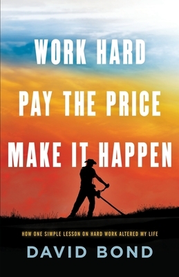 Work Hard, Pay The Price, Make It Happen: How One Simple Lesson Altered My Life by David Bond