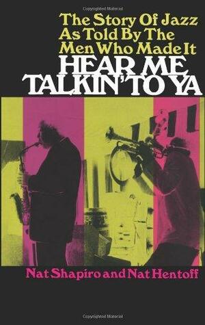 Hear me Talkin' To Ya: The Story of Jazz By The Men Who Made It by Nat Shapiro, Nat Hentoff